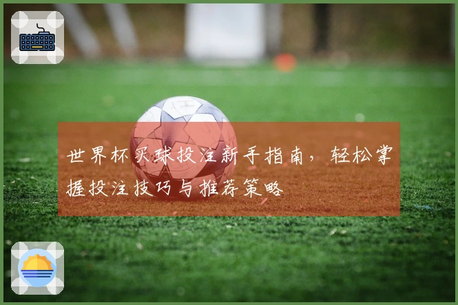 世界杯买球投注新手指南，轻松掌握投注技巧与推荐策略