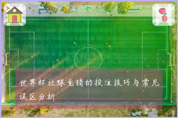 世界杯让球竞猜的投注技巧与常见误区分析