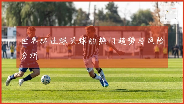 世界杯让球买球的热门趋势与风险分析